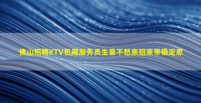 佛山招聘KTV包厢服务员生意不愁亲招亲带稳定思