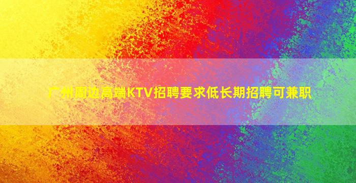 广州周边高端KTV招聘要求低长期招聘可兼职